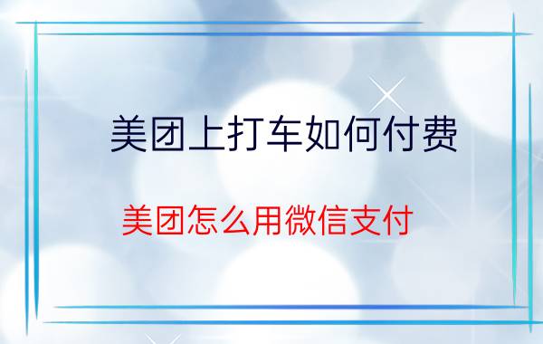 美团上打车如何付费 美团怎么用微信支付，详细步骤？